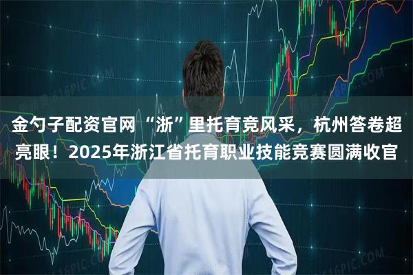 金勺子配资官网 “浙”里托育竞风采，杭州答卷超亮眼！2025年浙江省托育职业技能竞赛圆满收官