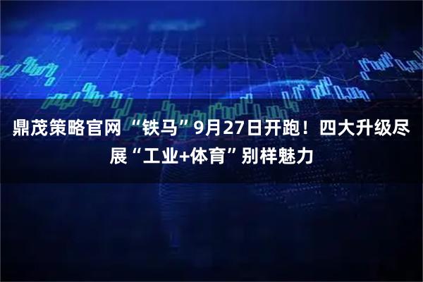 鼎茂策略官网 “铁马”9月27日开跑！四大升级尽展“工业+体育”别样魅力