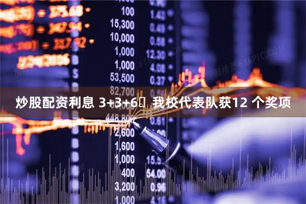 炒股配资利息 3+3+6️我校代表队获12 个奖项