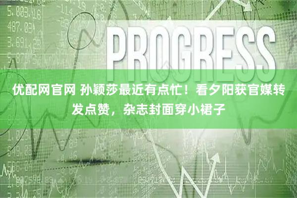 优配网官网 孙颖莎最近有点忙！看夕阳获官媒转发点赞，杂志封面穿小裙子