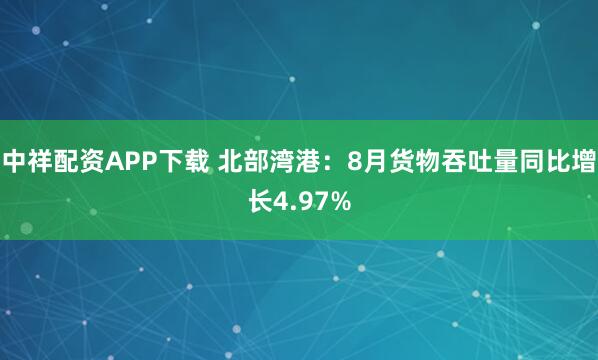 中祥配资APP下载 北部湾港：8月货物吞吐量同比增长4.97%
