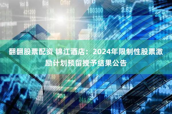 翻翻股票配资 锦江酒店：2024年限制性股票激励计划预留授予结果公告