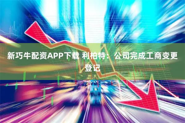 新巧牛配资APP下载 利柏特：公司完成工商变更登记