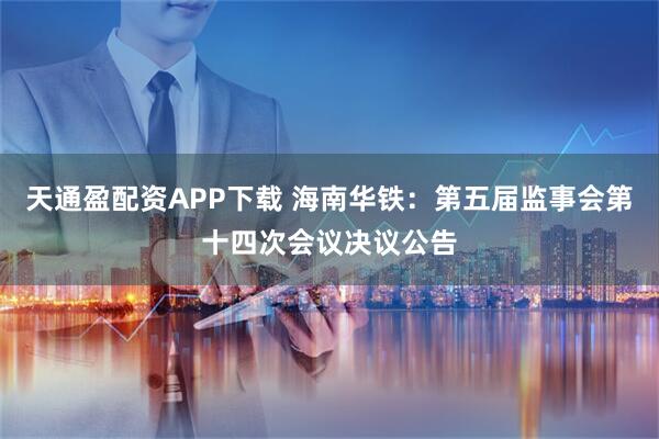 天通盈配资APP下载 海南华铁：第五届监事会第十四次会议决议公告