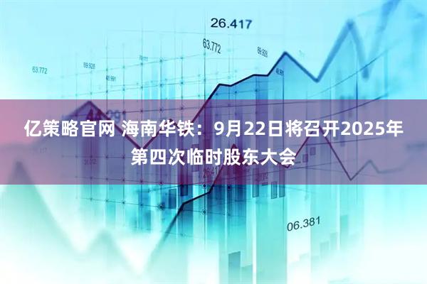 亿策略官网 海南华铁：9月22日将召开2025年第四次临时股东大会
