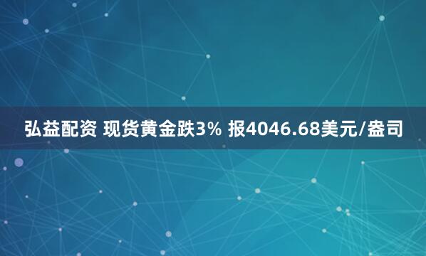 弘益配资 现货黄金跌3% 报4046.68美元/盎司