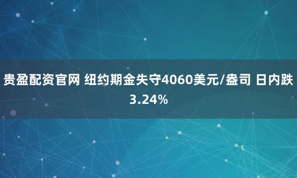 贵盈配资官网 纽约期金失守4060美元/盎司 日内跌3.24%