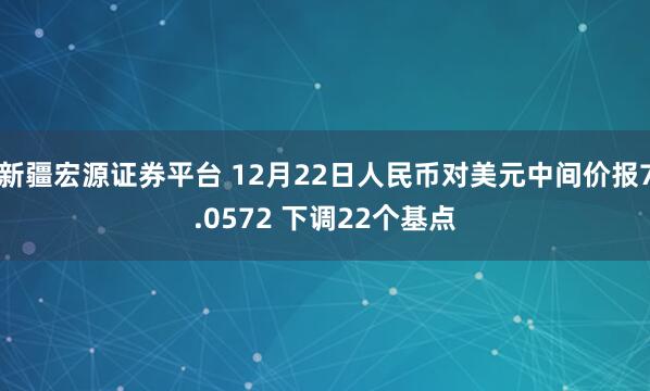 新疆宏源证券平台 12月22日人民币对美元中间价报7.0572 下调22个基点