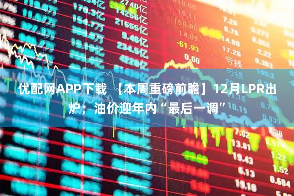 优配网APP下载 【本周重磅前瞻】12月LPR出炉;油价迎年内“最后一调”