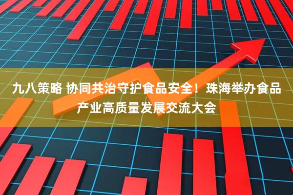 九八策略 协同共治守护食品安全！珠海举办食品产业高质量发展交流大会