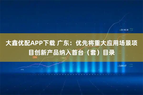 大鑫优配APP下载 广东:优先将重大应用场景项目创新产品纳入首台(套)目录