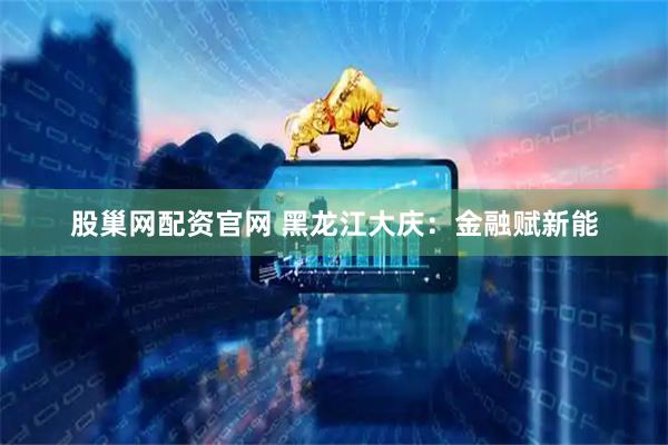 股巢网配资官网 黑龙江大庆：金融赋新能
