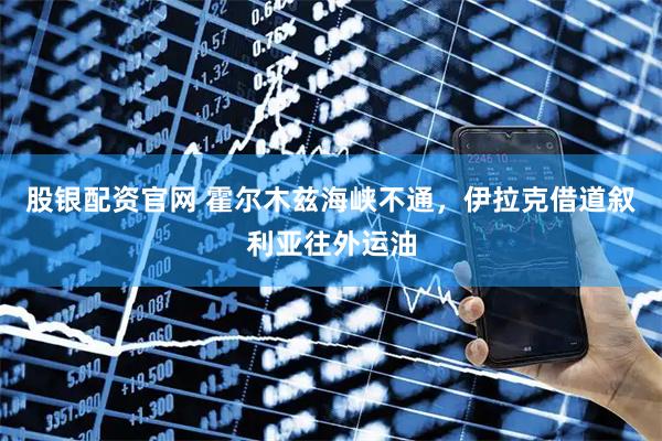 股银配资官网 霍尔木兹海峡不通，伊拉克借道叙利亚往外运油