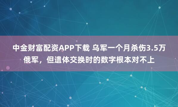 中金财富配资APP下载 乌军一个月杀伤3.5万俄军，但遗体交换时的数字根本对不上