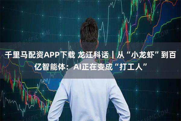 千里马配资APP下载 龙江科话｜从“小龙虾”到百亿智能体：AI正在变成“打工人”